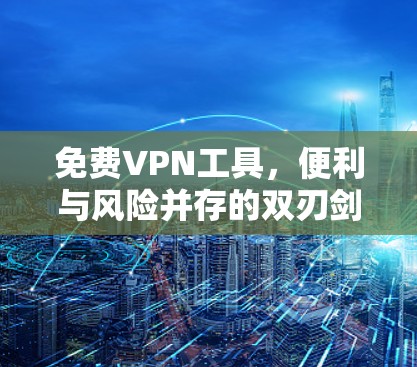 免费VPN工具，便利与风险并存的双刃剑