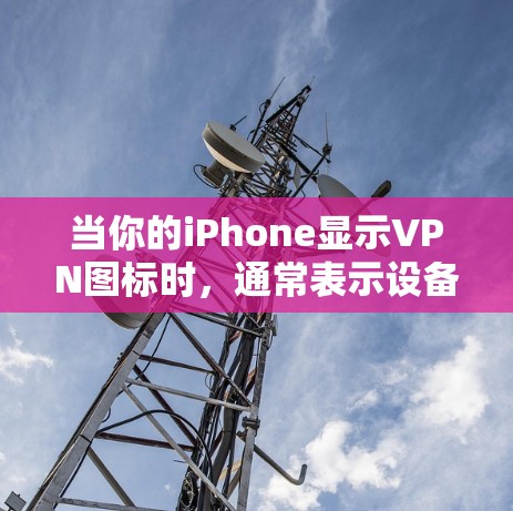 当你的iPhone显示VPN图标时，通常表示设备已连接到虚拟专用网络（VPN）以下是可能的原因和解决方法