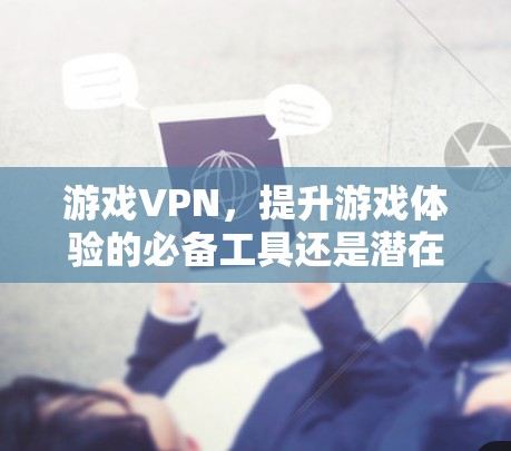 游戏VPN，提升游戏体验的必备工具还是潜在风险？