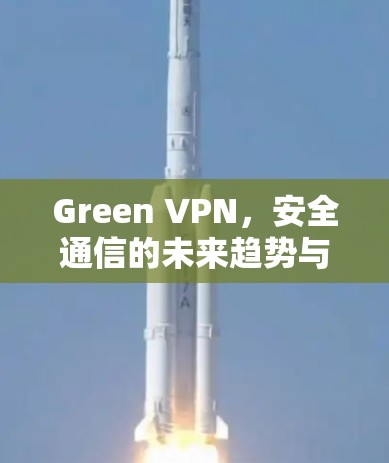 Green VPN，安全通信的未来趋势与技术解析