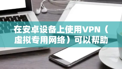在安卓设备上使用VPN（虚拟专用网络）可以帮助你加密网络流量、保护隐私或访问受地域限制的内容。以下是安卓版VPN的常见获取方式和使用注意事项