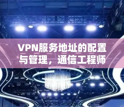 VPN服务地址的配置与管理，通信工程师的实践指南