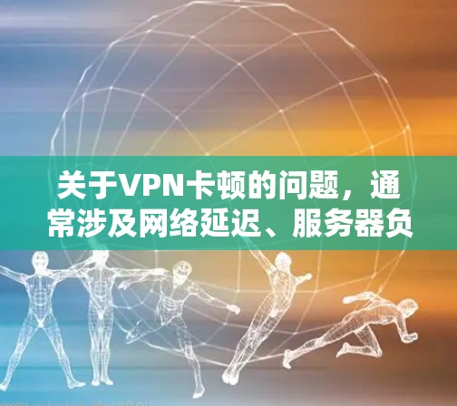 关于VPN卡顿的问题，通常涉及网络延迟、服务器负载、协议选择或本地网络环境等因素。以下是详细的排查和解决方法