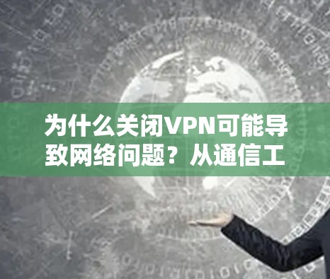 为什么关闭VPN可能导致网络问题？从通信工程师的角度解析