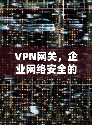 VPN网关，企业网络安全的关键组件