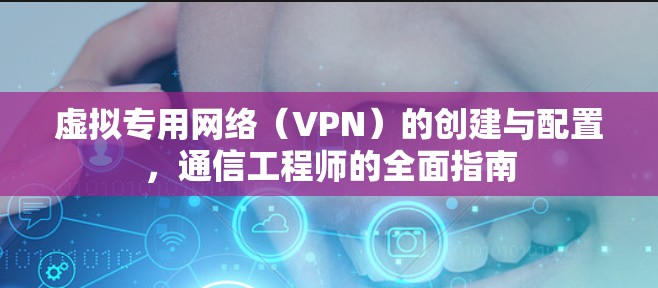 虚拟专用网络（VPN）的创建与配置，通信工程师的全面指南