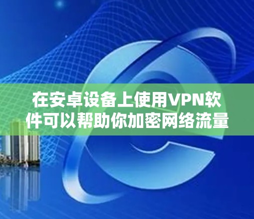 在安卓设备上使用VPN软件可以帮助你加密网络流量、访问受限制的内容或增强隐私保护。以下是常见且可靠的VPN选择及使用注意事项