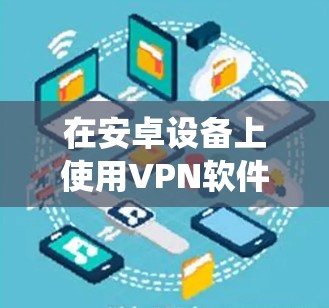 在安卓设备上使用VPN软件可以帮助你加密网络流量、绕过地域限制或增强隐私保护。以下是常见的VPN类型和推荐应用，以及注意事项