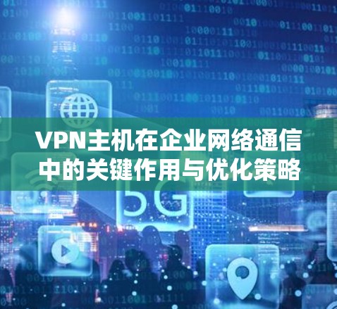 VPN主机在企业网络通信中的关键作用与优化策略