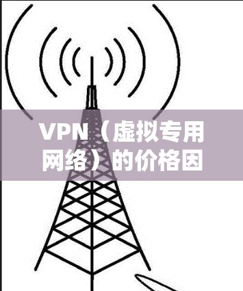 VPN（虚拟专用网络）的价格因供应商、功能、使用时长和服务器覆盖范围等因素差异较大，以下是一般参考价格和选择建议