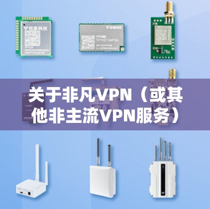 关于非凡VPN（或其他非主流VPN服务）用户需要注意以下关键点