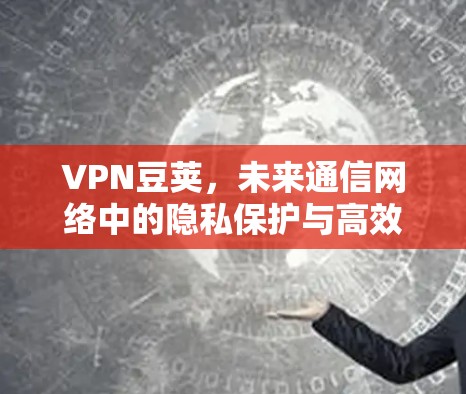 VPN豆荚，未来通信网络中的隐私保护与高效传输方案