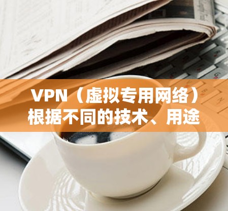 VPN（虚拟专用网络）根据不同的技术、用途和协议，可以分为多种类型。以下是常见的VPN分类及特点