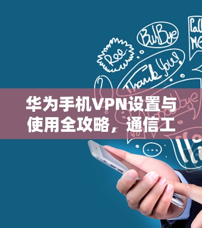 华为手机VPN设置与使用全攻略，通信工程师的专业指南