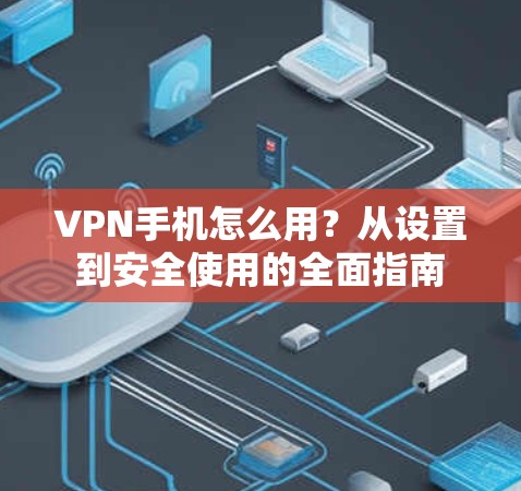 VPN手机怎么用?从设置到安全使用的全面指南 VPN手机怎么用?从设置到安全使用的全面指南