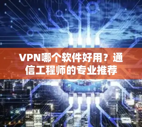 VPN哪个软件好用?通信工程师的专业推荐 VPN哪个软件好用?通信工程师的专业推荐