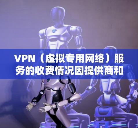 VPN(虚拟专用网络)服务的收费情况因提供商和用途而异,主要分为以下几种类型 VPN(虚拟专用网络)服务的收费情况因提供商和用途而异,主要分为以下几种类型