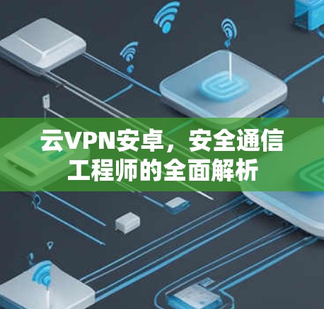 云VPN安卓,安全通信工程师的全面解析