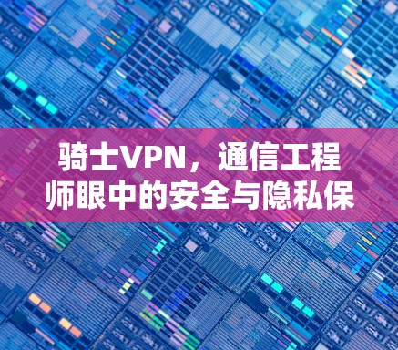 骑士VPN，通信工程师眼中的安全与隐私保护利器